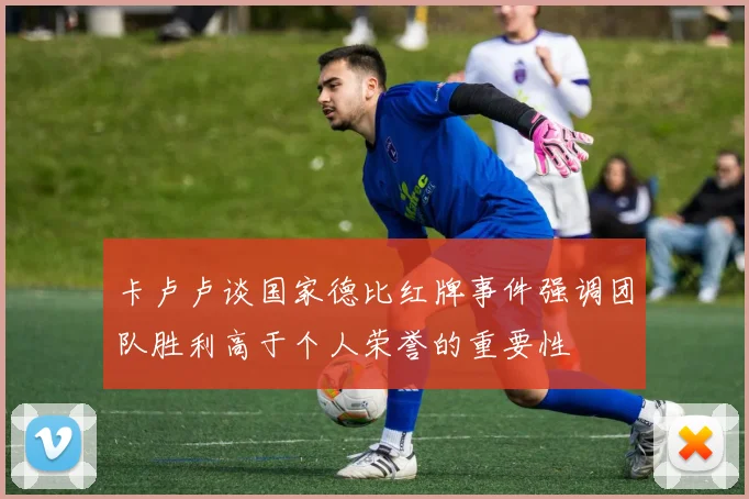 卡卢卢谈国家德比红牌事件强调团队胜利高于个人荣誉的重要性