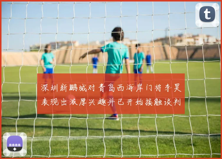 深圳新鹏城对青岛西海岸门将李昊表现出浓厚兴趣并已开始接触谈判