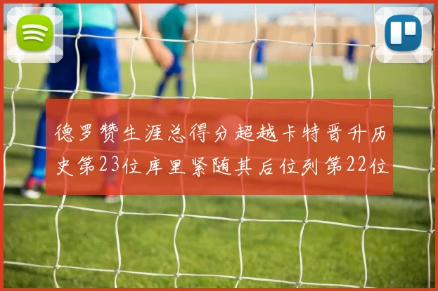 德罗赞生涯总得分超越卡特晋升历史第23位库里紧随其后位列第22位