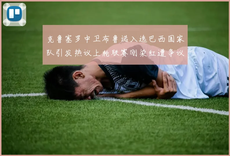 克鲁塞罗中卫布鲁诺入选巴西国家队引发热议上轮联赛刚染红遭争议