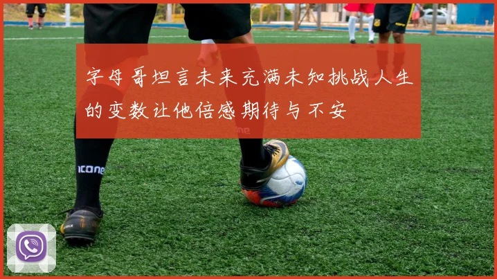 字母哥坦言未来充满未知挑战人生的变数让他倍感期待与不安