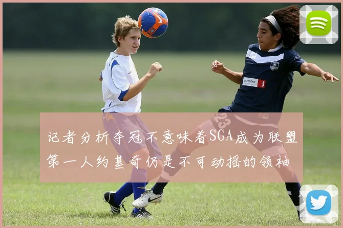 记者分析夺冠不意味着SGA成为联盟第一人约基奇仍是不可动摇的领袖