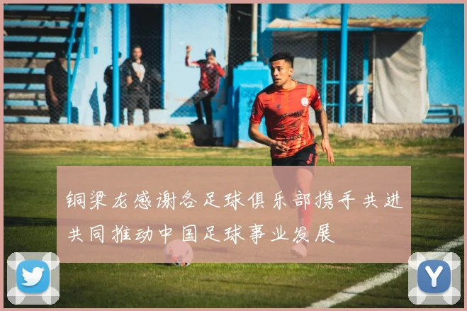 铜梁龙感谢各足球俱乐部携手共进共同推动中国足球事业发展