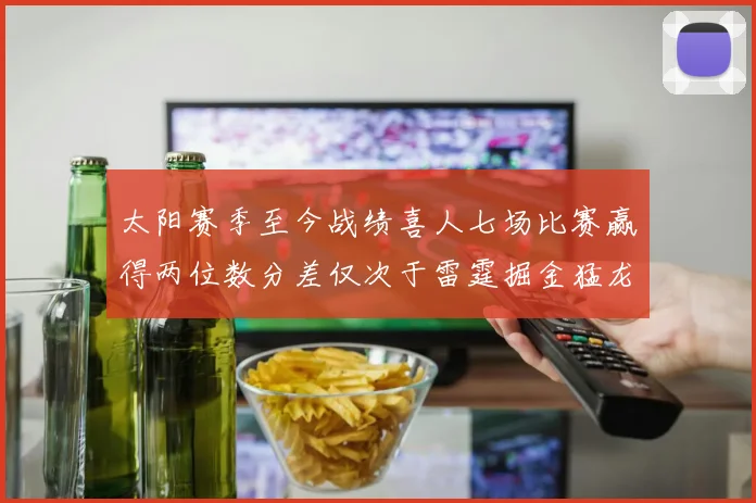 太阳赛季至今战绩喜人七场比赛赢得两位数分差仅次于雷霆掘金猛龙