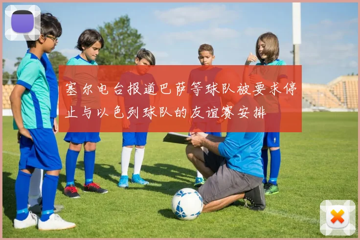 塞尔电台报道巴萨等球队被要求停止与以色列球队的友谊赛安排