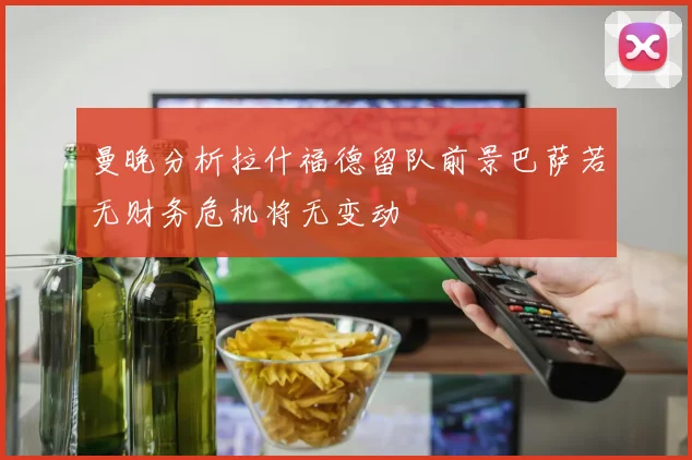 曼晚分析拉什福德留队前景巴萨若无财务危机将无变动