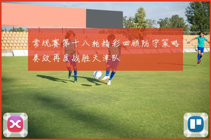 常规赛第十八轮精彩回顾防守策略奏效再度战胜天津队