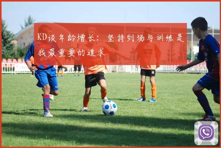 KD谈年龄增长：坚持到场与训练是我最重要的追求