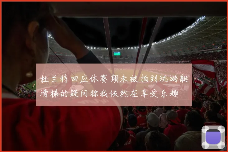 杜兰特回应休赛期未被拍到玩游艇滑梯的疑问称我依然在享受乐趣