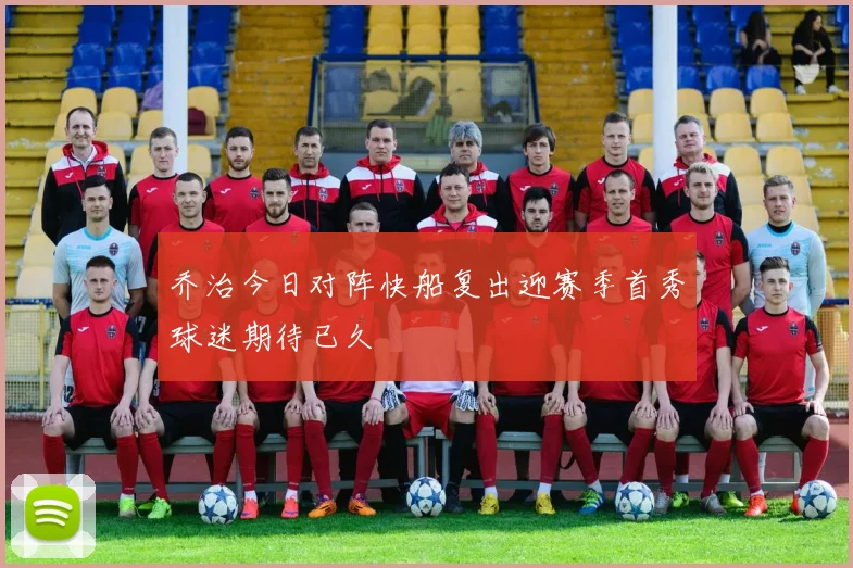 乔治今日对阵快船复出迎赛季首秀球迷期待已久