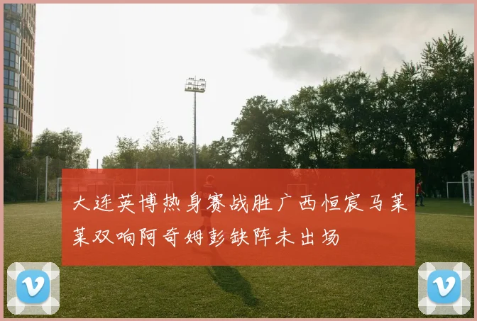 大连英博热身赛战胜广西恒宸马莱莱双响阿奇姆彭缺阵未出场