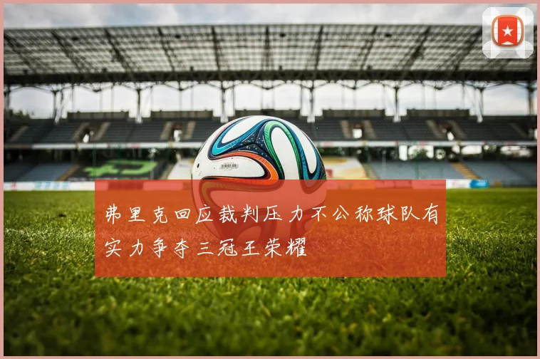 弗里克回应裁判压力不公称球队有实力争夺三冠王荣耀