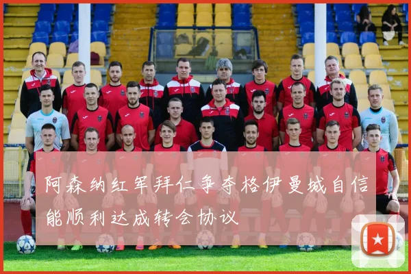 阿森纳红军拜仁争夺格伊曼城自信能顺利达成转会协议