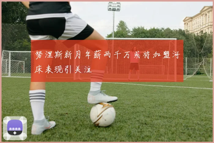 努涅斯新月年薪两千万或将加盟河床表现引关注