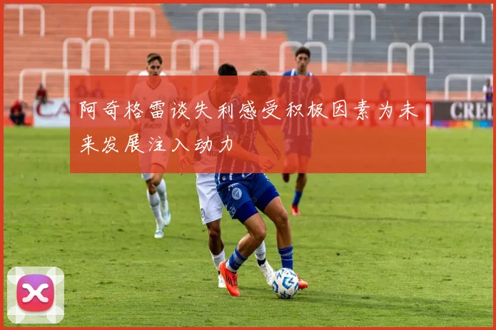 阿奇格雷谈失利感受积极因素为未来发展注入动力