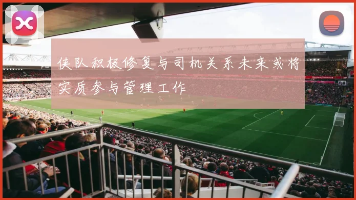 侠队积极修复与司机关系未来或将实质参与管理工作