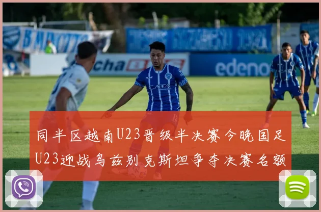 同半区越南U23晋级半决赛今晚国足U23迎战乌兹别克斯坦争夺决赛名额
