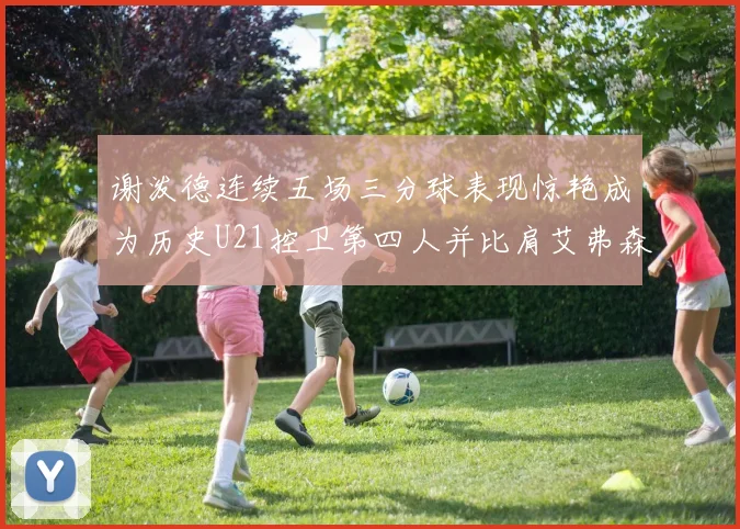 谢泼德连续五场三分球表现惊艳成为历史U21控卫第四人并比肩艾弗森等传奇