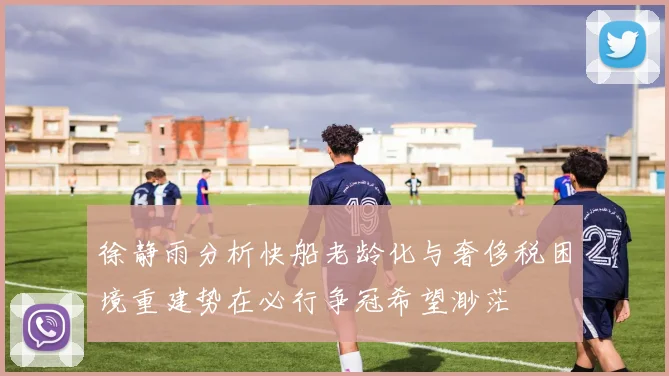徐静雨分析快船老龄化与奢侈税困境重建势在必行争冠希望渺茫