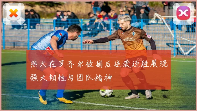 热火在罗齐尔被捕后逆袭连胜展现强大韧性与团队精神