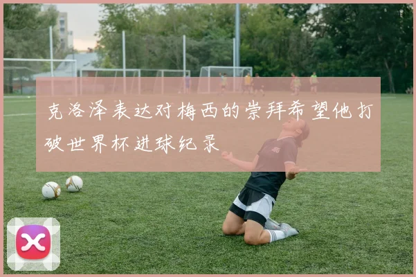 克洛泽表达对梅西的崇拜希望他打破世界杯进球纪录
