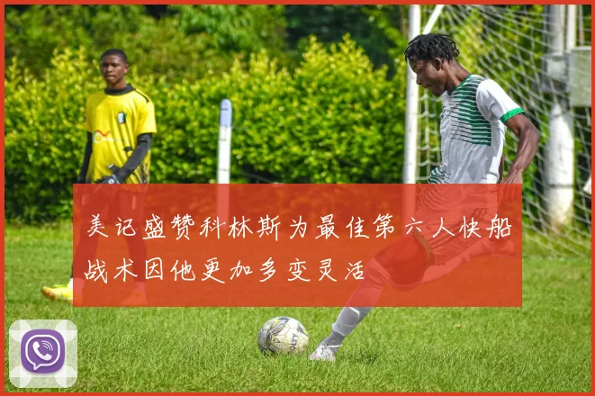 美记盛赞科林斯为最佳第六人快船战术因他更加多变灵活