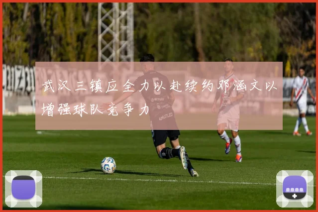 武汉三镇应全力以赴续约邓涵文以增强球队竞争力