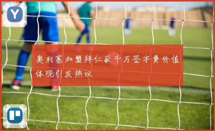 奥利塞加盟拜仁获千万签字费价值体现引发热议