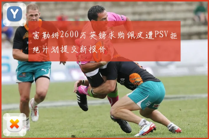 富勒姆2600万英镑求购佩皮遭PSV拒绝计划提交新报价