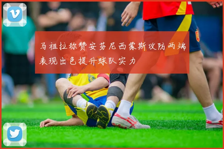 马祖拉称赞安芬尼西蒙斯攻防两端表现出色提升球队实力