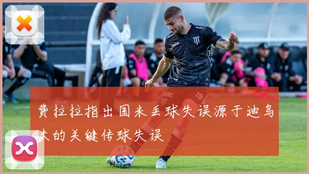 费拉拉指出国米丢球失误源于迪乌夫的关键传球失误