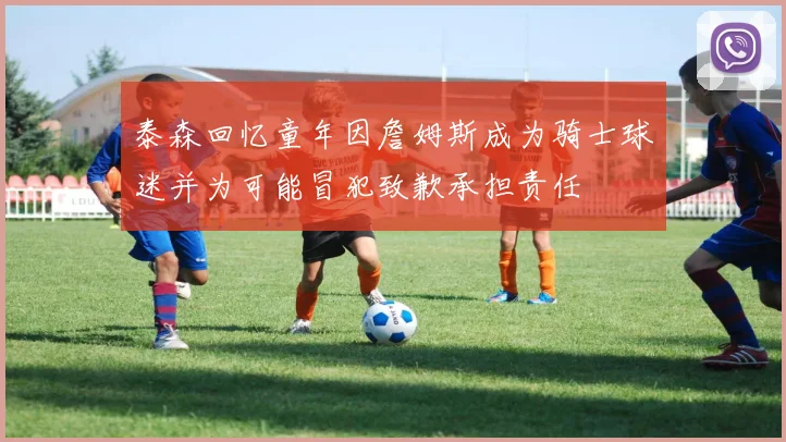 泰森回忆童年因詹姆斯成为骑士球迷并为可能冒犯致歉承担责任