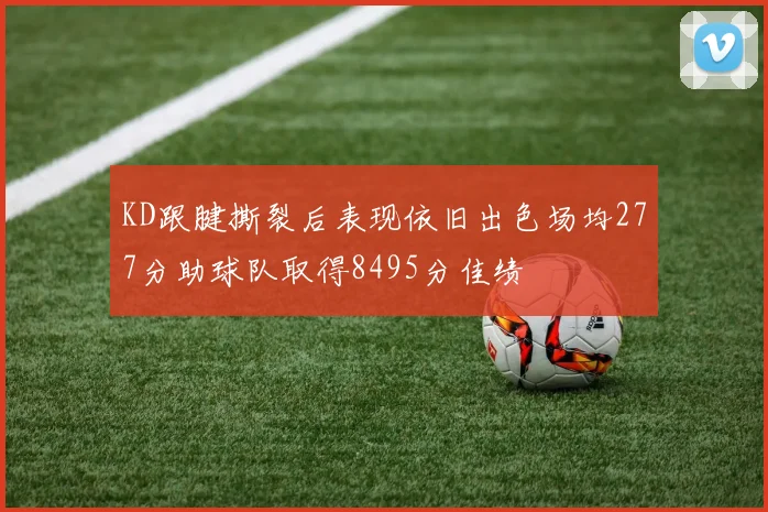 KD跟腱撕裂后表现依旧出色场均277分助球队取得8495分佳绩
