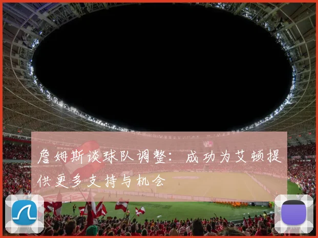 詹姆斯谈球队调整：成功为艾顿提供更多支持与机会