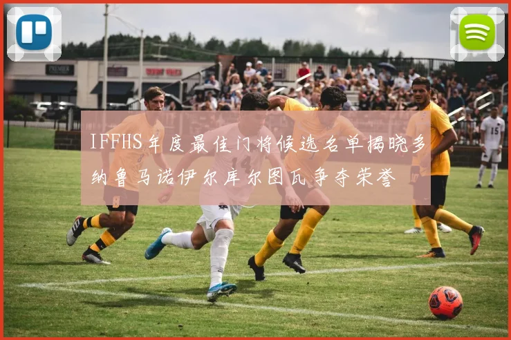 IFFHS年度最佳门将候选名单揭晓多纳鲁马诺伊尔库尔图瓦争夺荣誉