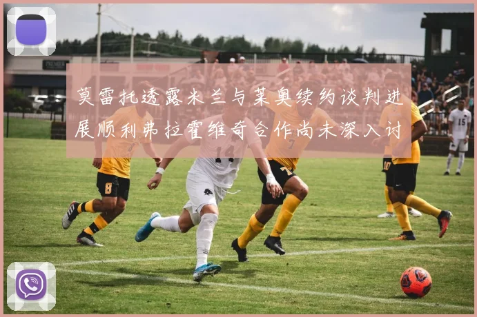 莫雷托透露米兰与莱奥续约谈判进展顺利弗拉霍维奇合作尚未深入讨论