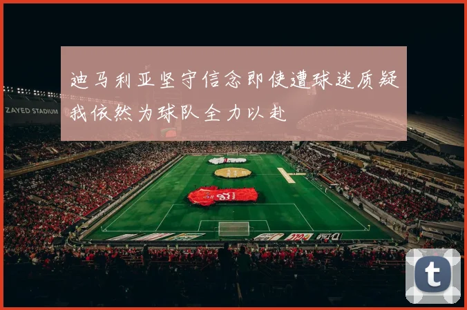 迪马利亚坚守信念即使遭球迷质疑我依然为球队全力以赴