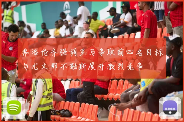 弗洛伦齐强调罗马争取前四名目标与尤文那不勒斯展开激烈竞争