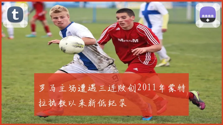 罗马主场遭遇三连败创2011年蒙特拉执教以来新低纪录