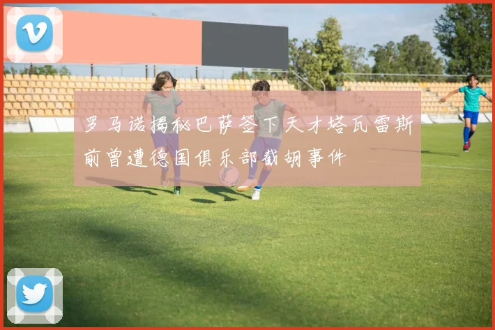 罗马诺揭秘巴萨签下天才塔瓦雷斯前曾遭德国俱乐部截胡事件