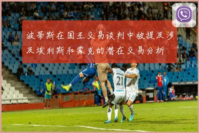 波蒂斯在国王交易谈判中被提及涉及埃利斯和蒙克的潜在交易分析