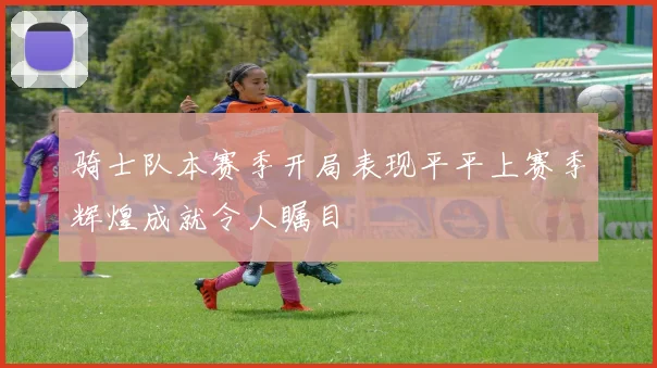 骑士队本赛季开局表现平平上赛季辉煌成就令人瞩目
