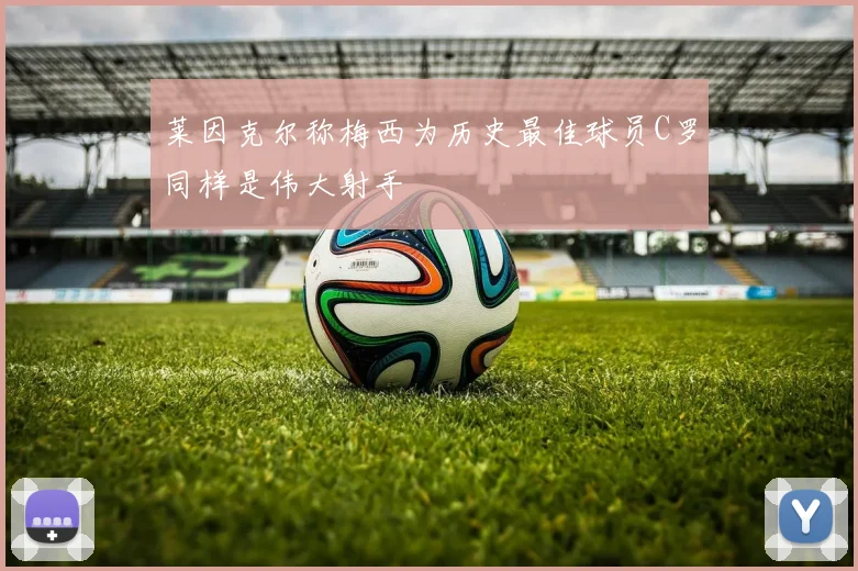 莱因克尔称梅西为历史最佳球员C罗同样是伟大射手