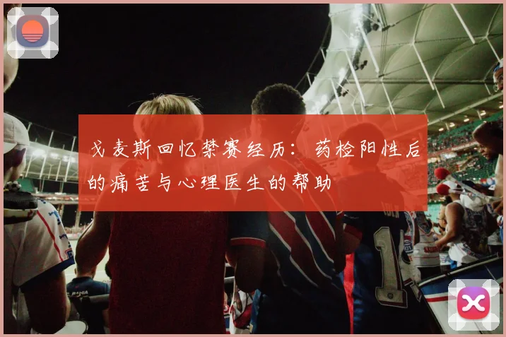 戈麦斯回忆禁赛经历：药检阳性后的痛苦与心理医生的帮助