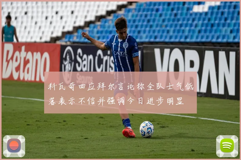 科瓦奇回应拜尔言论称全队士气低落表示不信并强调今日进步明显