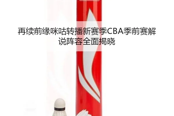 再续前缘咪咕转播新赛季CBA季前赛解说阵容全面揭晓 - ManBetX
